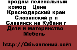 продам пеленальный комод › Цена ­ 3 500 - Краснодарский край, Славянский р-н, Славянск-на-Кубани г. Дети и материнство » Мебель   